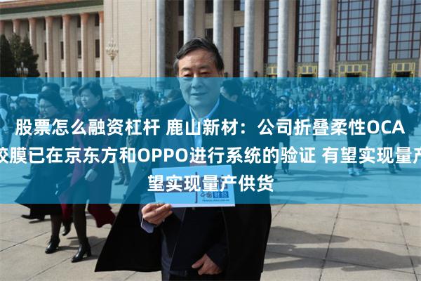 股票怎么融资杠杆 鹿山新材：公司折叠柔性OCA光学胶膜已在京东方和OPPO进行系统的验证 有望实现量产供货