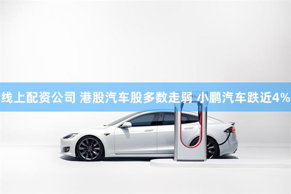线上配资公司 港股汽车股多数走弱 小鹏汽车跌近4%