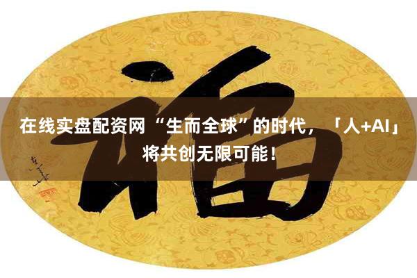 在线实盘配资网 “生而全球”的时代，「人+AI」将共创无限可能！