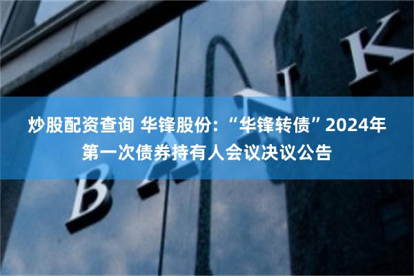 炒股配资查询 华锋股份: “华锋转债”2024年第一次债券持有人会议决议公告
