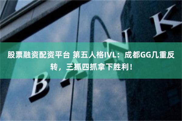 股票融资配资平台 第五人格IVL：成都GG几重反转，三抓四抓拿下胜利！