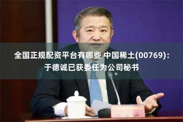 全国正规配资平台有哪些 中国稀土(00769)：于德诚已获委任为公司秘书