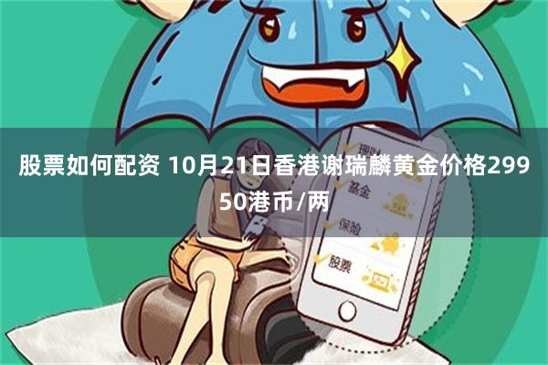 股票如何配资 10月21日香港谢瑞麟黄金价格29950港币/两
