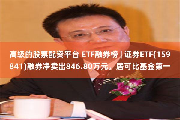 高级的股票配资平台 ETF融券榜 | 证券ETF(159841)融券净卖出846.80万元，居可比基金第一