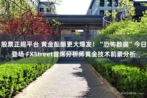 股票正规平台 黄金酝酿更大爆发！“恐怖数据”今日登场 FXStreet首席分析师黄金技术前景分析