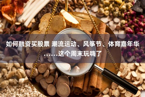 如何融资买股票 潮流运动、风筝节、体育嘉年华……这个周末玩嗨了