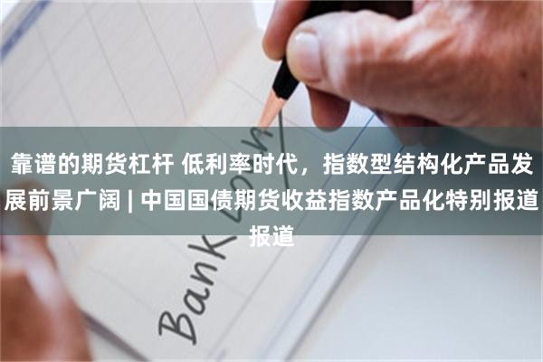 靠谱的期货杠杆 低利率时代，指数型结构化产品发展前景广阔 | 中国国债期货收益指数产品化特别报道
