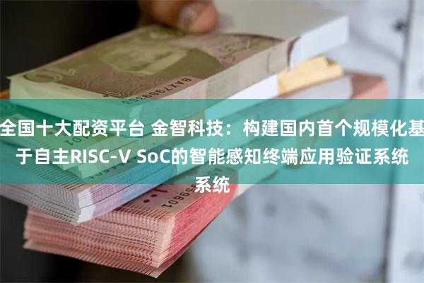 全国十大配资平台 金智科技：构建国内首个规模化基于自主RISC-V SoC的智能感知终端应用验证系统
