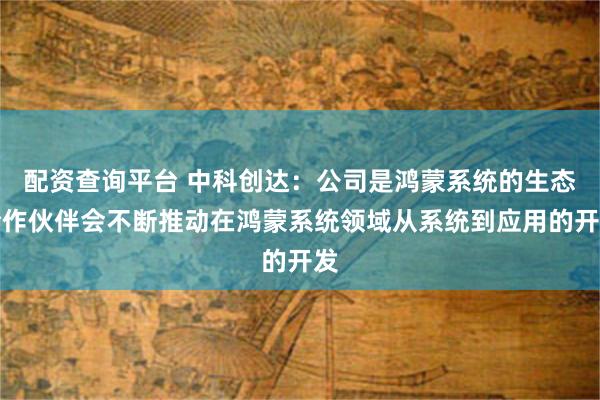配资查询平台 中科创达：公司是鸿蒙系统的生态合作伙伴会不断推动在鸿蒙系统领域从系统到应用的开发