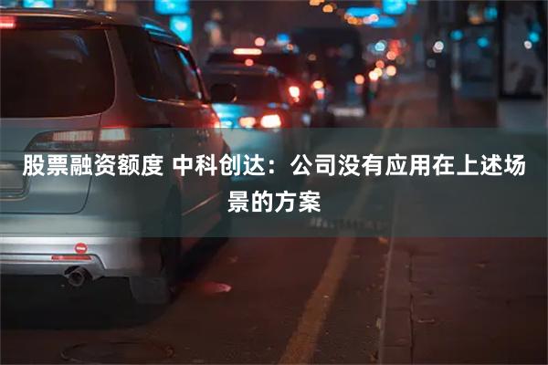 股票融资额度 中科创达：公司没有应用在上述场景的方案