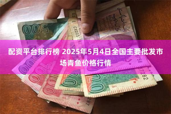 配资平台排行榜 2025年5月4日全国主要批发市场青鱼价格行情