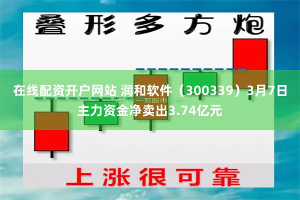 在线配资开户网站 润和软件（300339）3月7日主力资金净卖出3.74亿元