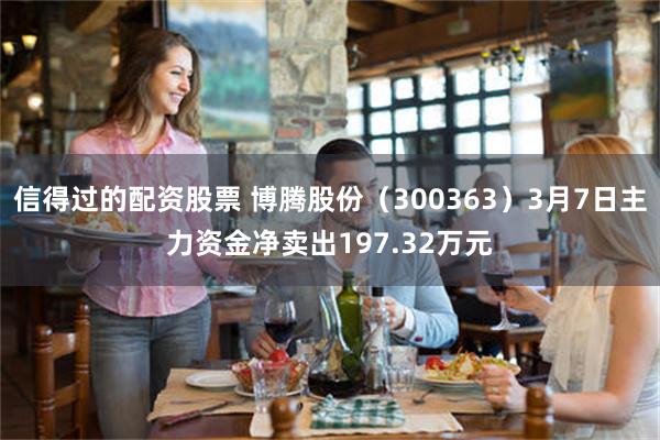 信得过的配资股票 博腾股份（300363）3月7日主力资金净卖出197.32万元