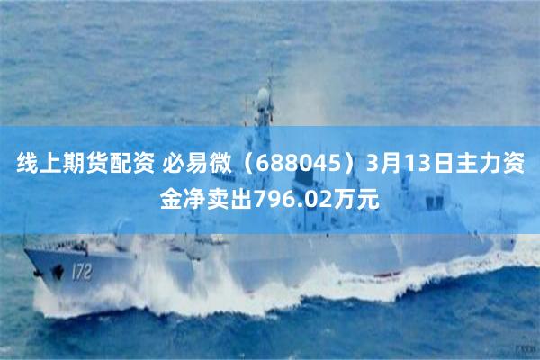 线上期货配资 必易微（688045）3月13日主力资金净卖出796.02万元