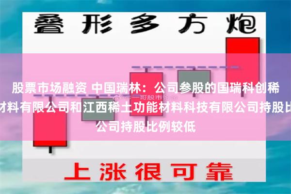 股票市场融资 中国瑞林：公司参股的国瑞科创稀土功能材料有限公司和江西稀土功能材料科技有限公司持股比例较低