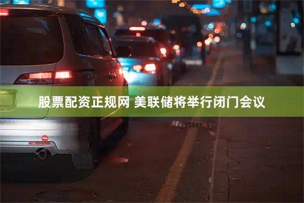 股票配资正规网 美联储将举行闭门会议