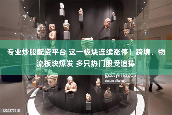 专业炒股配资平台 这一板块连续涨停！跨境、物流板块爆发 多只热门股受追捧