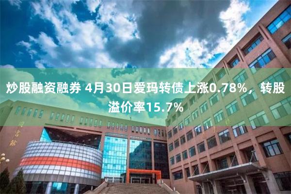 炒股融资融券 4月30日爱玛转债上涨0.78%，转股溢价率15.7%