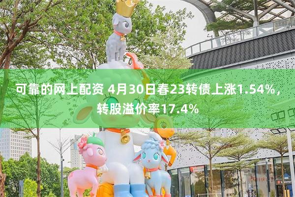 可靠的网上配资 4月30日春23转债上涨1.54%，转股溢价率17.4%