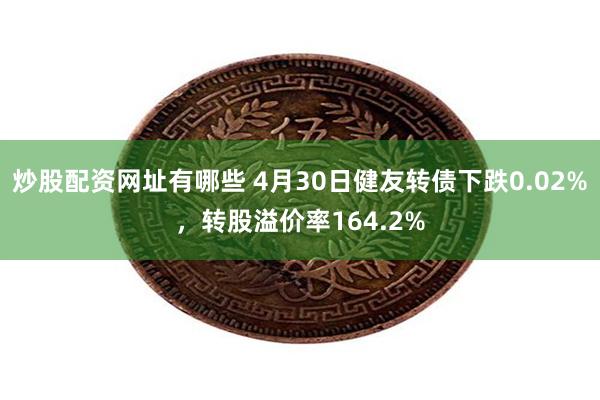 炒股配资网址有哪些 4月30日健友转债下跌0.02%，转股溢价率164.2%