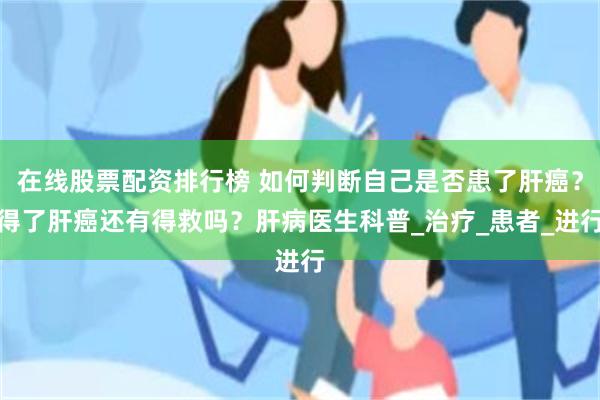 在线股票配资排行榜 如何判断自己是否患了肝癌？得了肝癌还有得救吗？肝病医生科普_治疗_患者_进行
