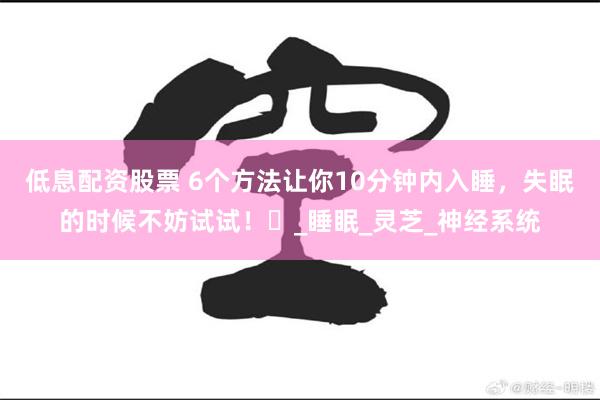 低息配资股票 6个方法让你10分钟内入睡，失眠的时候不妨试试！‌_睡眠_灵芝_神经系统
