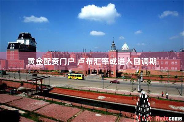 黄金配资门户 卢布汇率或进入回调期