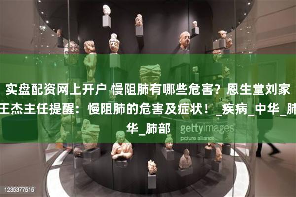 实盘配资网上开户 慢阻肺有哪些危害？恩生堂刘家窑王杰主任提醒：慢阻肺的危害及症状！_疾病_中华_肺部