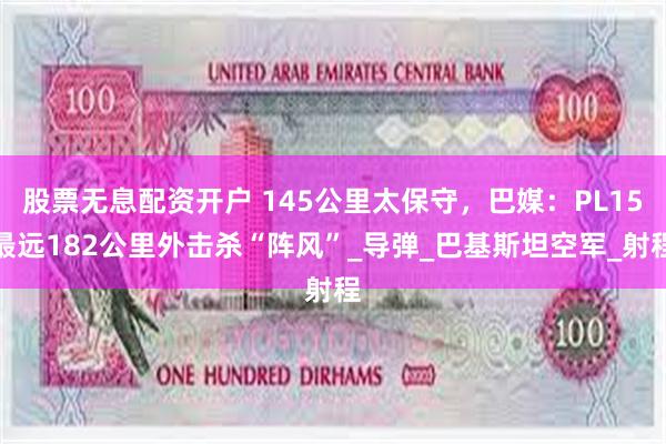 股票无息配资开户 145公里太保守，巴媒：PL15最远182公里外击杀“阵风”_导弹_巴基斯坦空军_射程