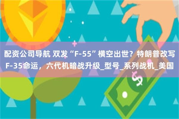 配资公司导航 双发“F-55”横空出世？特朗普改写F-35命运，六代机暗战升级_型号_系列战机_美国