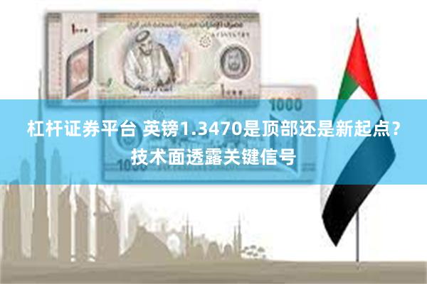 杠杆证券平台 英镑1.3470是顶部还是新起点？技术面透露关键信号