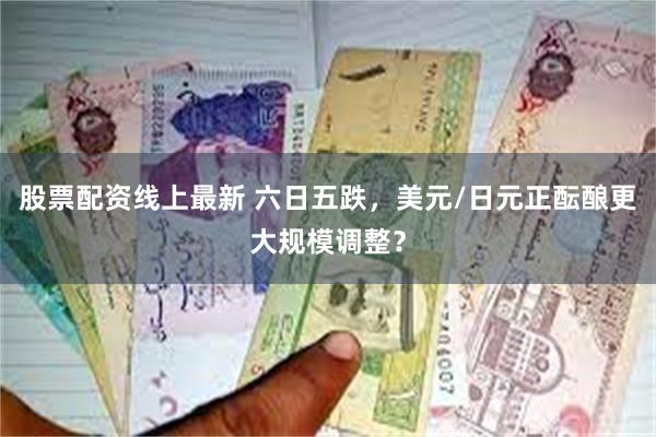 股票配资线上最新 六日五跌，美元/日元正酝酿更大规模调整？