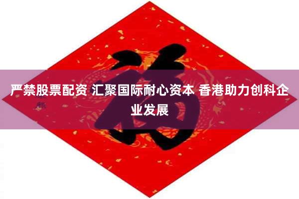严禁股票配资 汇聚国际耐心资本 香港助力创科企业发展