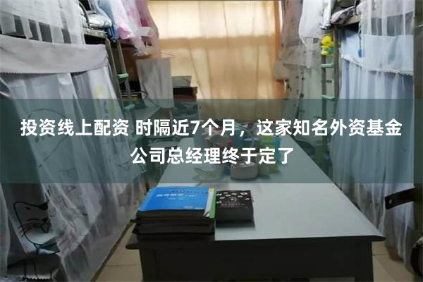 投资线上配资 时隔近7个月，这家知名外资基金公司总经理终于定了
