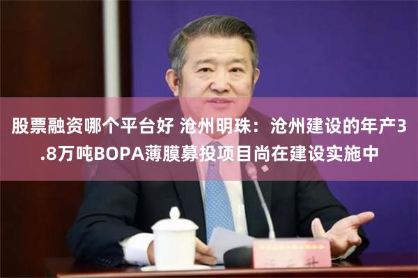 股票融资哪个平台好 沧州明珠：沧州建设的年产3.8万吨BOPA薄膜募投项目尚在建设实施中