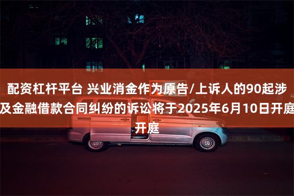 配资杠杆平台 兴业消金作为原告/上诉人的90起涉及金融借款合同纠纷的诉讼将于2025年6月10日开庭