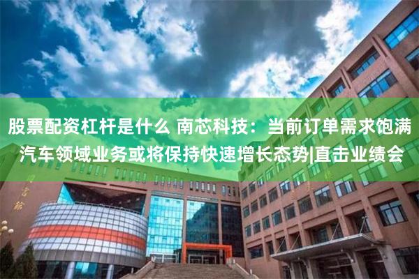 股票配资杠杆是什么 南芯科技：当前订单需求饱满 汽车领域业务或将保持快速增长态势|直击业绩会