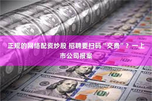 正规的网络配资炒股 招聘要扫码“交费”？一上市公司报案