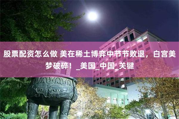 股票配资怎么做 美在稀土博弈中节节败退，白宫美梦破碎！_美国_中国_关键