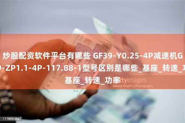 炒股配资软件平台有哪些 GF39-Y0.25-4P减速机GF39-ZP1.1-4P-117.88-1型号区别是哪些_基座_转速_功率