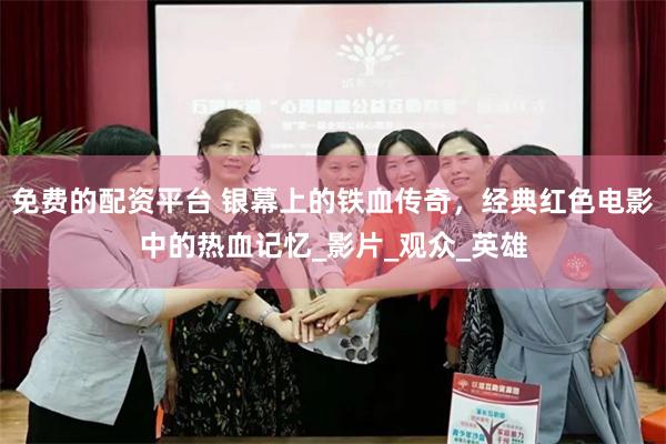 免费的配资平台 银幕上的铁血传奇，经典红色电影中的热血记忆_影片_观众_英雄