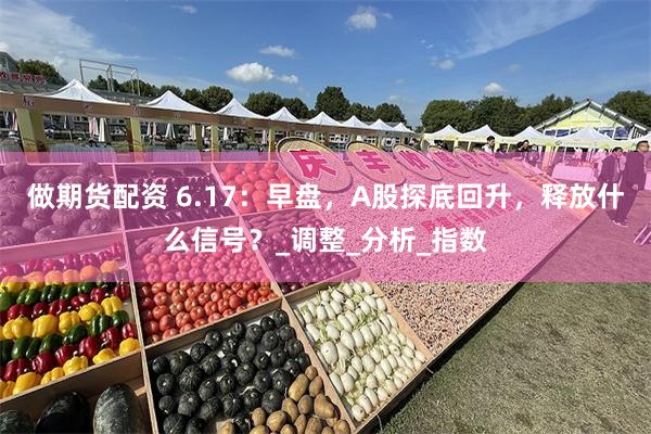 做期货配资 6.17：早盘，A股探底回升，释放什么信号？_调整_分析_指数