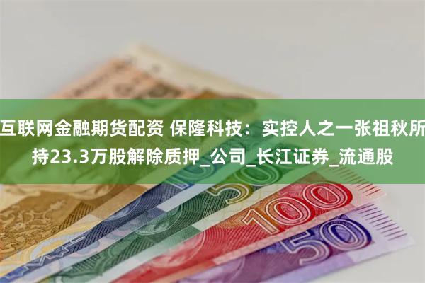 互联网金融期货配资 保隆科技：实控人之一张祖秋所持23.3万股解除质押_公司_长江证券_流通股