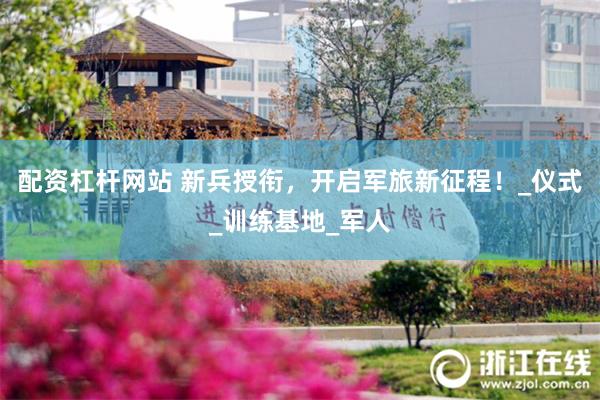 配资杠杆网站 新兵授衔，开启军旅新征程！_仪式_训练基地_军人