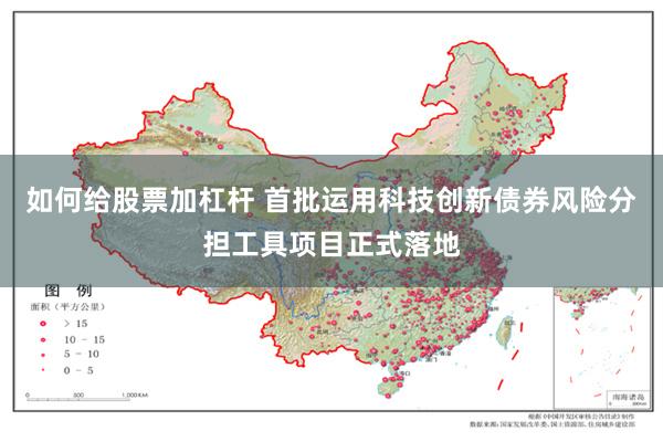 如何给股票加杠杆 首批运用科技创新债券风险分担工具项目正式落地