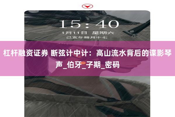 杠杆融资证券 断弦计中计：高山流水背后的谍影琴声_伯牙_子期_密码