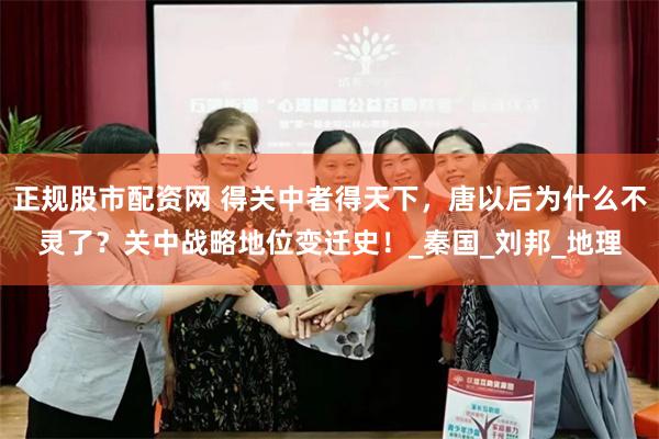 正规股市配资网 得关中者得天下，唐以后为什么不灵了？关中战略地位变迁史！_秦国_刘邦_地理
