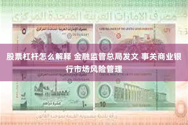 股票杠杆怎么解释 金融监管总局发文 事关商业银行市场风险管理