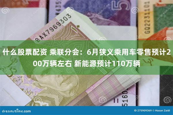 什么股票配资 乘联分会：6月狭义乘用车零售预计200万辆左右 新能源预计110万辆
