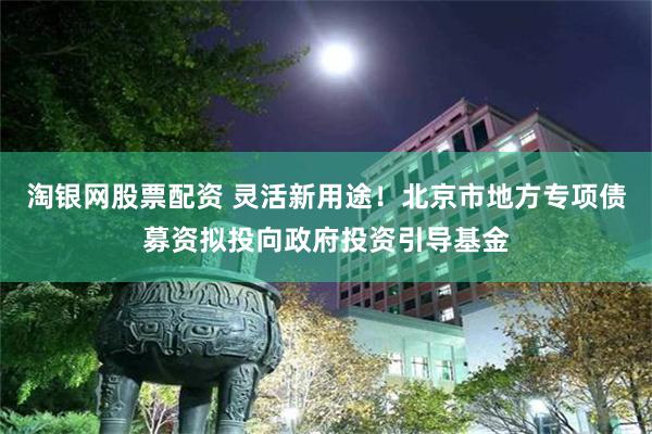 淘银网股票配资 灵活新用途！北京市地方专项债募资拟投向政府投资引导基金